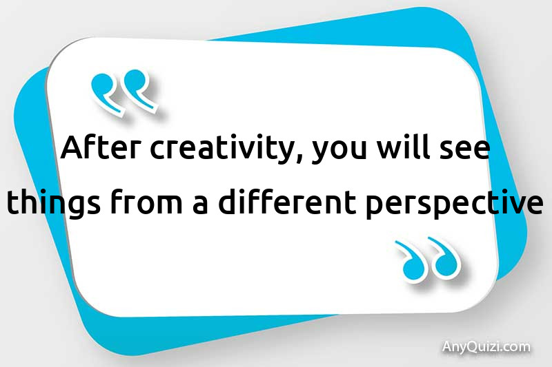  After creativity, you will see things in a different perspective